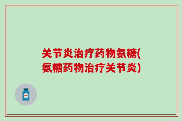 关节炎治疗药物氨糖(氨糖药物治疗关节炎)