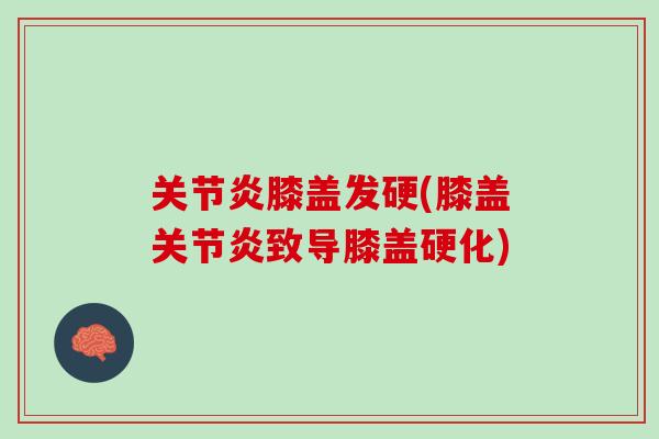 关节炎膝盖发硬(膝盖关节炎致导膝盖硬化)