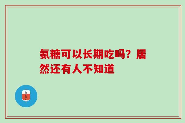 氨糖可以长期吃吗？居然还有人不知道