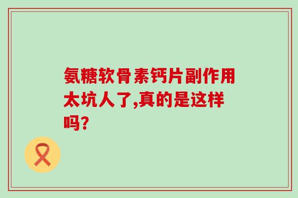 氨糖软骨素钙片副作用太坑人了,真的是这样吗？