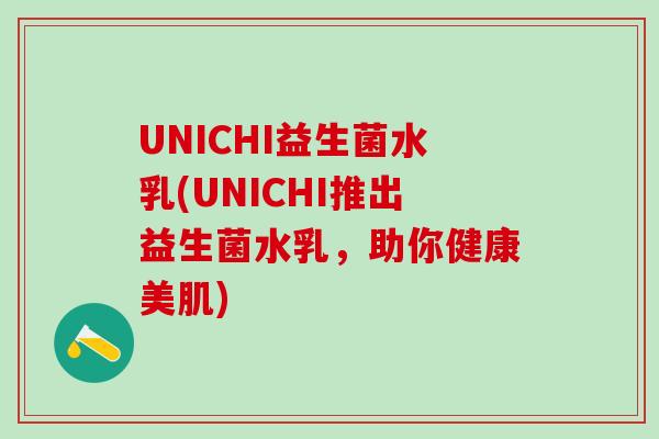 UNICHI益生菌水乳(UNICHI推出益生菌水乳,助你健康美肌) UNICHI益生菌水乳(UNICHI推出益生菌水乳,助你健康美肌)