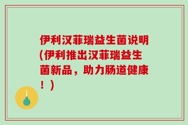 伊利汉菲瑞益生菌说明(伊利推出汉菲瑞益生菌新品，助力肠道健康！)