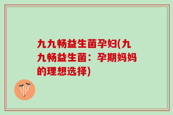 九九畅益生菌孕妇(九九畅益生菌：孕期妈妈的理想选择)