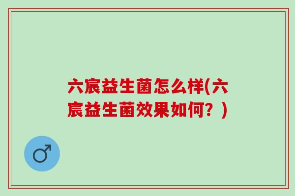 六宸益生菌怎么样(六宸益生菌效果如何？)