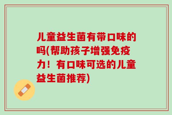 儿童益生菌有带口味的吗(帮助孩子增强免疫力！有口味可选的儿童益生菌推荐)