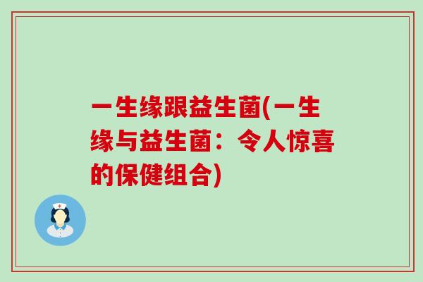 一生缘跟益生菌(一生缘与益生菌：令人惊喜的保健组合)
