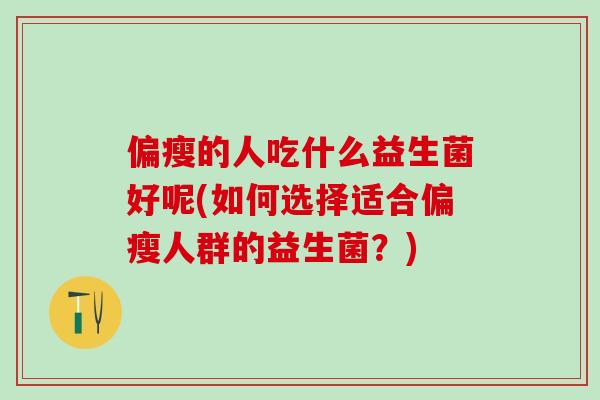 偏瘦的人吃什么益生菌好呢(如何选择适合偏瘦人群的益生菌？)