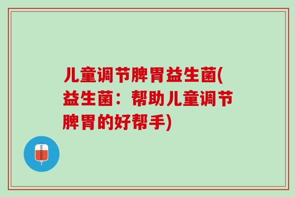 儿童调节脾胃益生菌(益生菌：帮助儿童调节脾胃的好帮手)