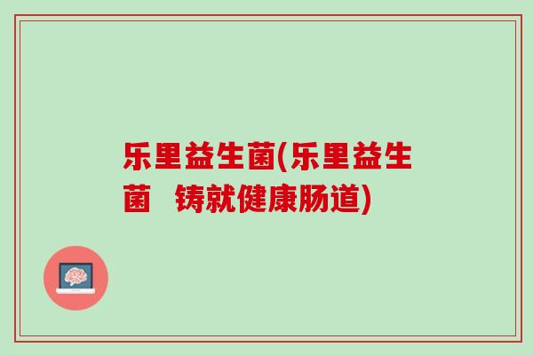乐里益生菌(乐里益生菌  铸就健康肠道)