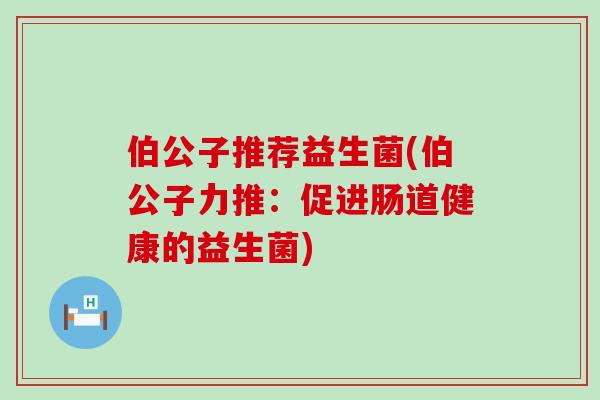 伯公子推荐益生菌(伯公子力推：促进肠道健康的益生菌)