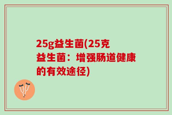 25g益生菌(25克益生菌：增强肠道健康的有效途径)
