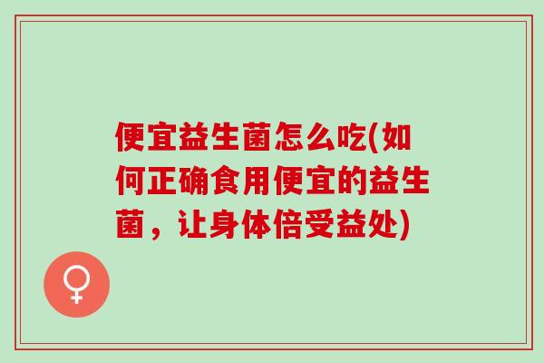 便宜益生菌怎么吃(如何正确食用便宜的益生菌，让身体倍受益处)