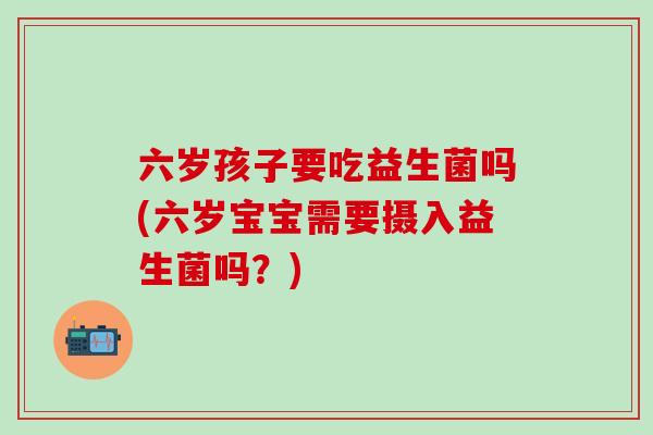 六岁孩子要吃益生菌吗(六岁宝宝需要摄入益生菌吗？)