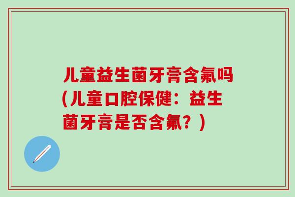 儿童益生菌牙膏含氟吗(儿童口腔保健：益生菌牙膏是否含氟？)