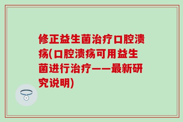 修正益生菌治疗口腔溃疡(口腔溃疡可用益生菌进行治疗——最新研究说明)