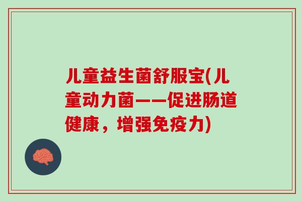 儿童益生菌舒服宝(儿童动力菌——促进肠道健康，增强免疫力)