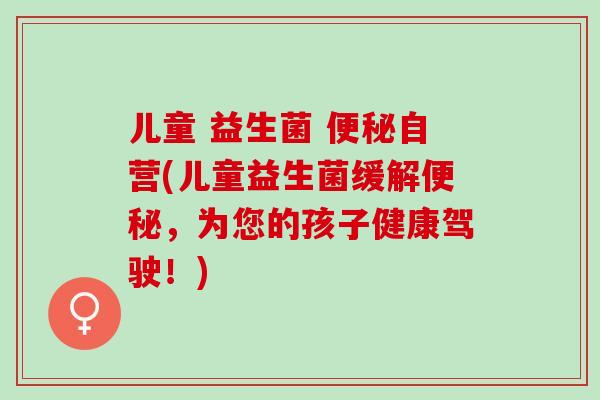 儿童 益生菌 便秘自营(儿童益生菌缓解便秘，为您的孩子健康驾驶！)