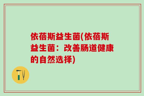 依蓓斯益生菌(依蓓斯益生菌：改善肠道健康的自然选择)
