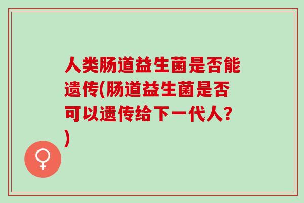 人类肠道益生菌是否能遗传(肠道益生菌是否可以遗传给下一代人？)
