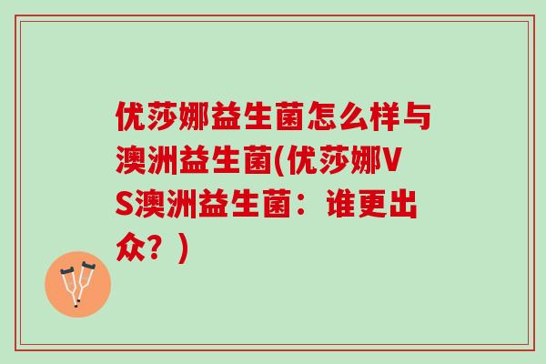 优莎娜益生菌怎么样与澳洲益生菌(优莎娜VS澳洲益生菌：谁更出众？)