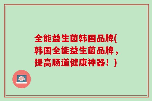 全能益生菌韩国品牌(韩国全能益生菌品牌，提高肠道健康神器！)