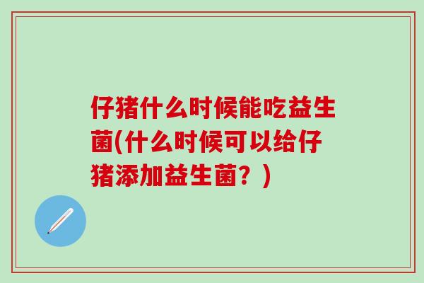 仔猪什么时候能吃益生菌(什么时候可以给仔猪添加益生菌？)