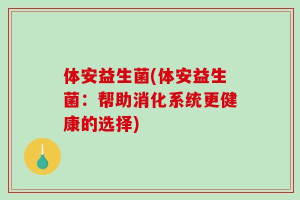 体安益生菌(体安益生菌：帮助消化系统更健康的选择)