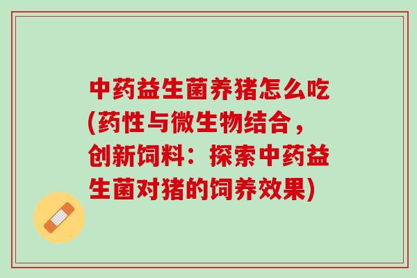 中药益生菌养猪怎么吃(药性与微生物结合，创新饲料：探索中药益生菌对猪的饲养效果)