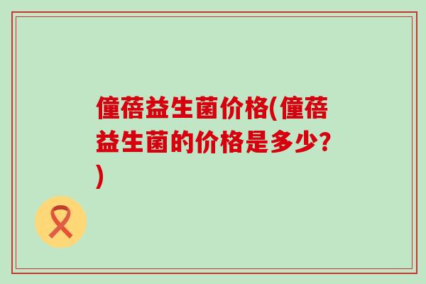 僮蓓益生菌价格(僮蓓益生菌的价格是多少？)