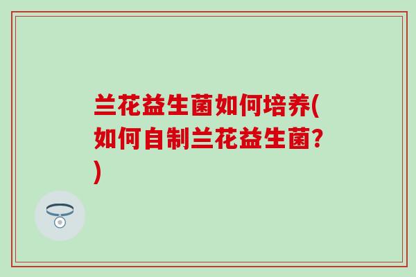 兰花益生菌如何培养(如何自制兰花益生菌？)