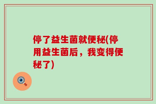 停了益生菌就便秘(停用益生菌后，我变得便秘了)
