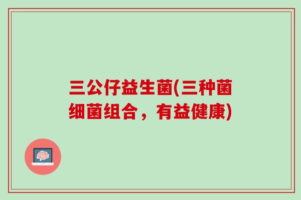 三公仔益生菌(三种菌细菌组合，有益健康)