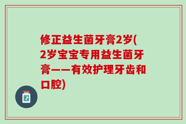 修正益生菌牙膏2岁(2岁宝宝专用益生菌牙膏——有效护理牙齿和口腔)
