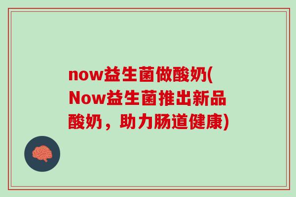 now益生菌做酸奶(Now益生菌推出新品酸奶，助力肠道健康)