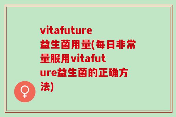 vitafuture益生菌用量(每日非常量服用vitafuture益生菌的正确方法)
