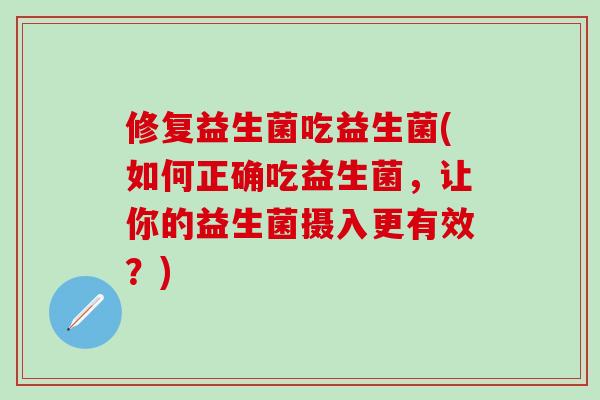 修复益生菌吃益生菌(如何正确吃益生菌，让你的益生菌摄入更有效？)