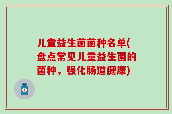 儿童益生菌菌种名单(盘点常见儿童益生菌的菌种，强化肠道健康)