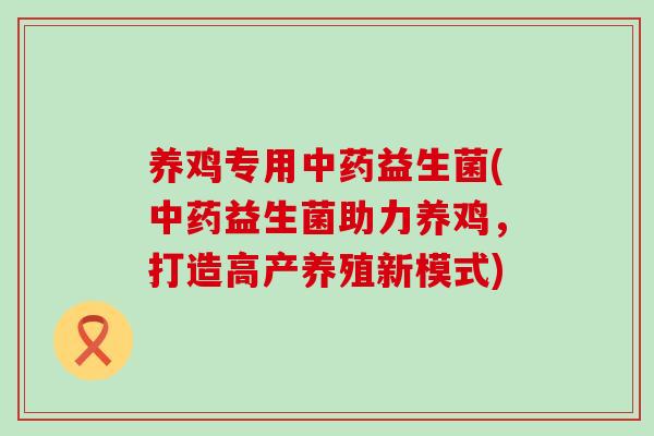 养鸡专用中药益生菌(中药益生菌助力养鸡，打造高产养殖新模式)