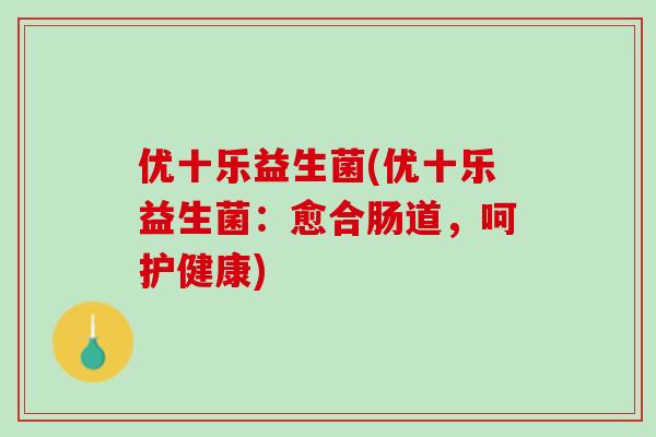 优十乐益生菌(优十乐益生菌：愈合肠道，呵护健康)