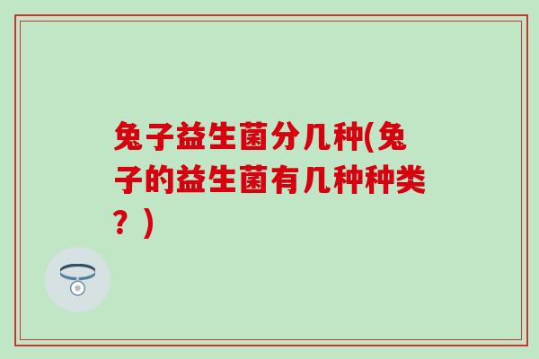 兔子益生菌分几种(兔子的益生菌有几种种类？)