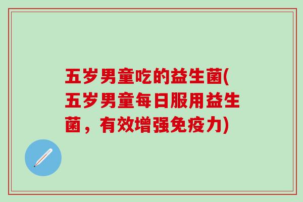 五岁男童吃的益生菌(五岁男童每日服用益生菌，有效增强免疫力)