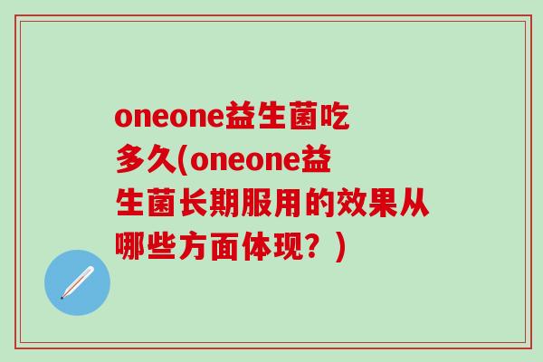 oneone益生菌吃多久(oneone益生菌长期服用的效果从哪些方面体现？)