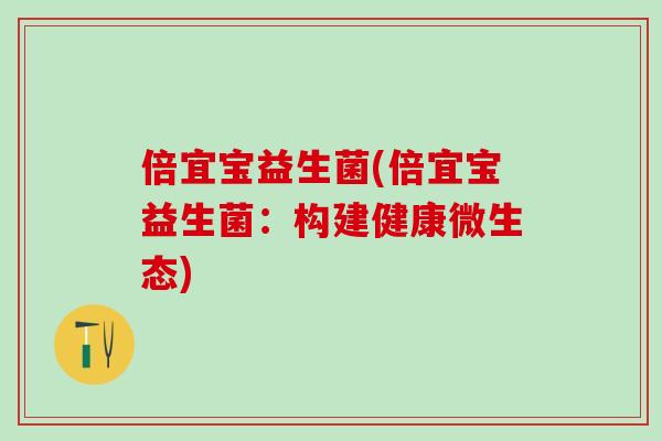 倍宜宝益生菌(倍宜宝益生菌：构建健康微生态)