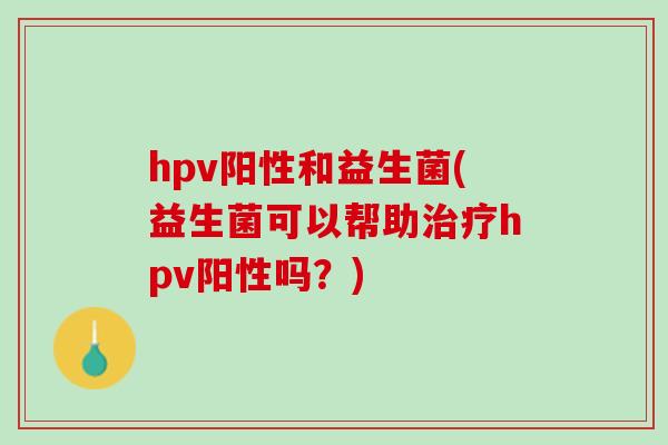 hpv阳性和益生菌(益生菌可以帮助治疗hpv阳性吗？)