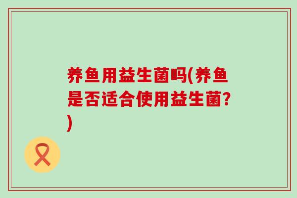养鱼用益生菌吗(养鱼是否适合使用益生菌？)