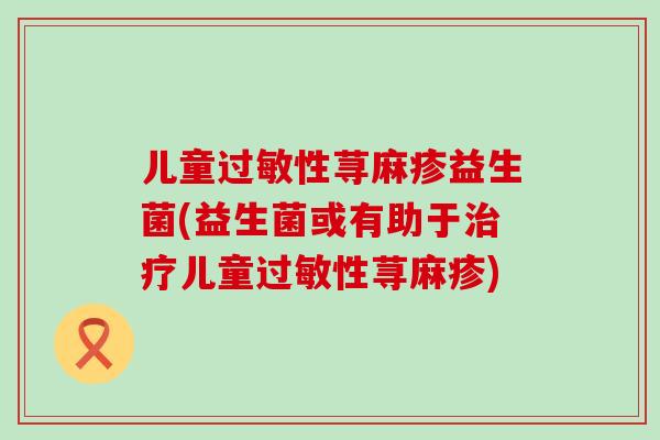 儿童过敏性荨麻疹益生菌(益生菌或有助于治疗儿童过敏性荨麻疹)