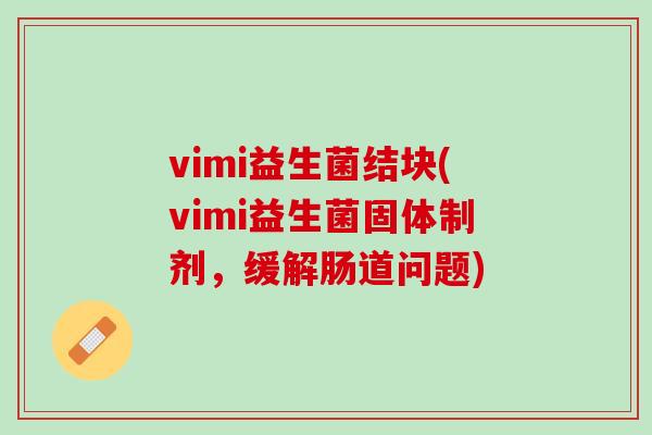 vimi益生菌结块(vimi益生菌固体制剂，缓解肠道问题)