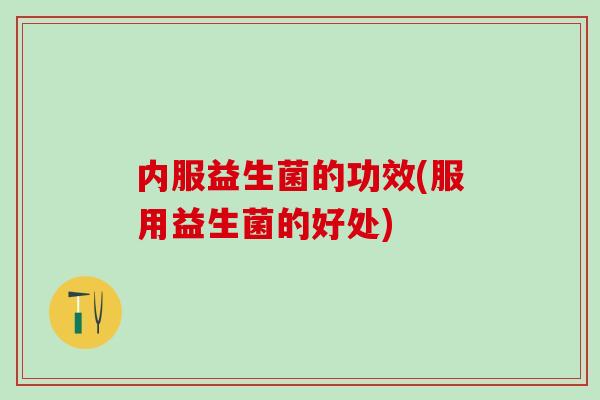 内服益生菌的功效(服用益生菌的好处)
