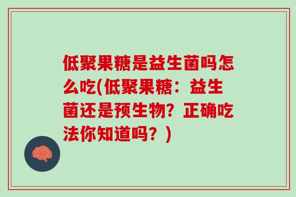 低聚果糖是益生菌吗怎么吃(低聚果糖：益生菌还是预生物？正确吃法你知道吗？)