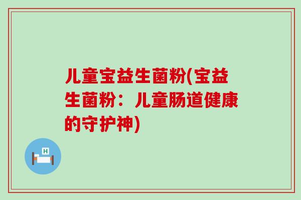 儿童宝益生菌粉(宝益生菌粉：儿童肠道健康的守护神)